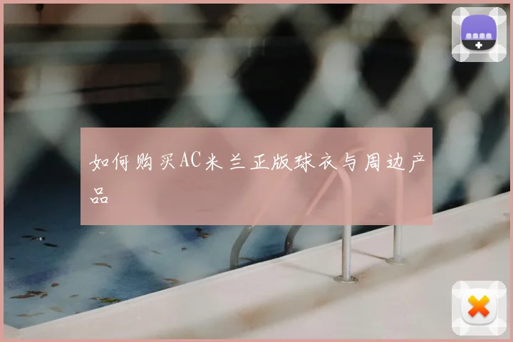 如何购买AC米兰正版球衣与周边产品