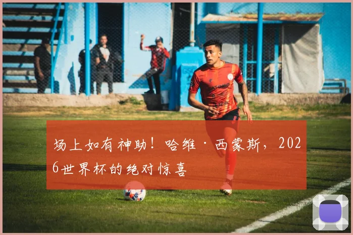 场上如有神助！哈维·西蒙斯，2026世界杯的绝对惊喜