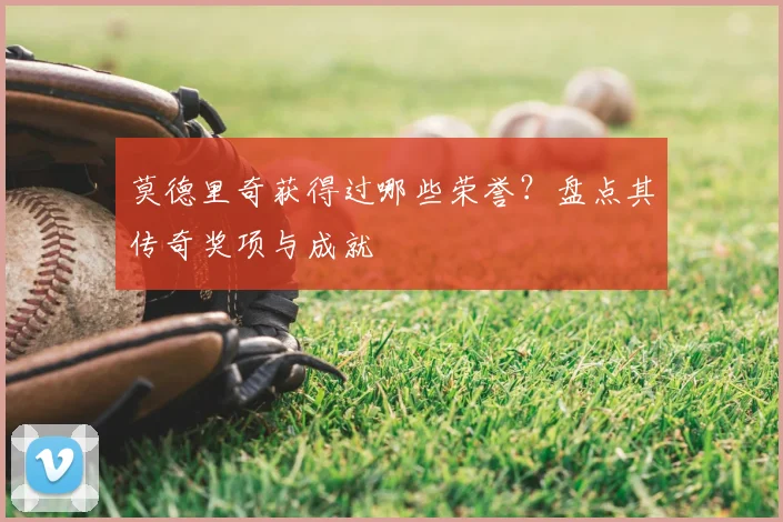 莫德里奇获得过哪些荣誉?盘点其传奇奖项与成就