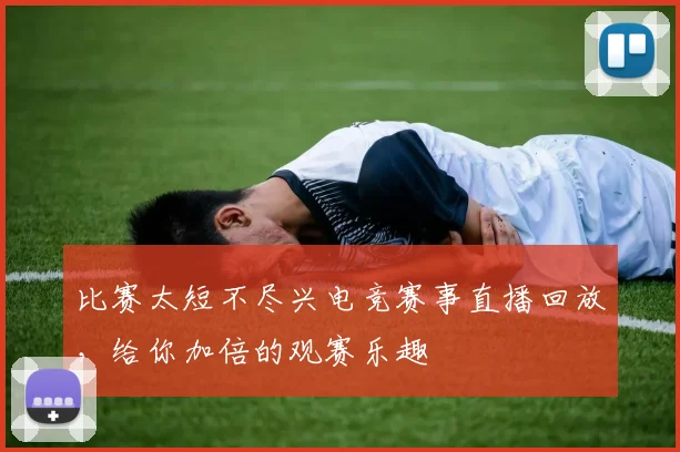 比赛太短不尽兴电竞赛事直播回放,给你加倍的观赛乐趣
