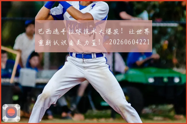 巴西选手拉球技术大爆发!让世界重新认识南美力量!_20260604221454