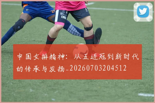 中国女排精神：从五连冠到新时代的传承与发扬_20260703204512