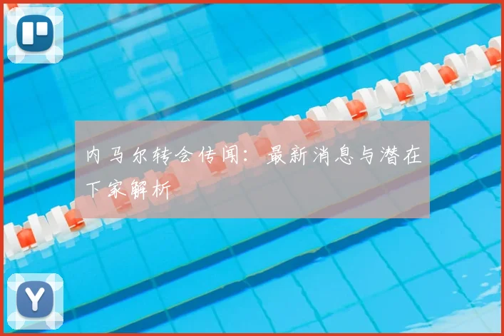 内马尔转会传闻:最新消息与潜在下家解析