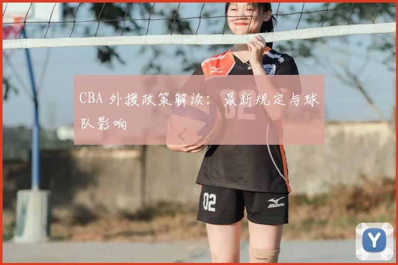 CBA 外援政策解读:最新规定与球队影响