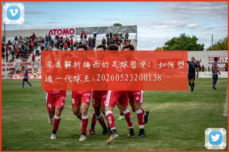 深度解析梅西的足球哲学：如何塑造一代球王_20260523200138