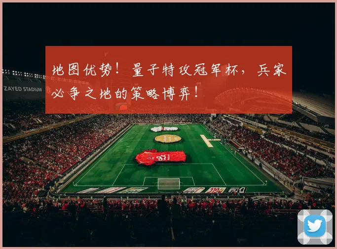 地图优势!量子特攻冠军杯,兵家必争之地的策略博弈!