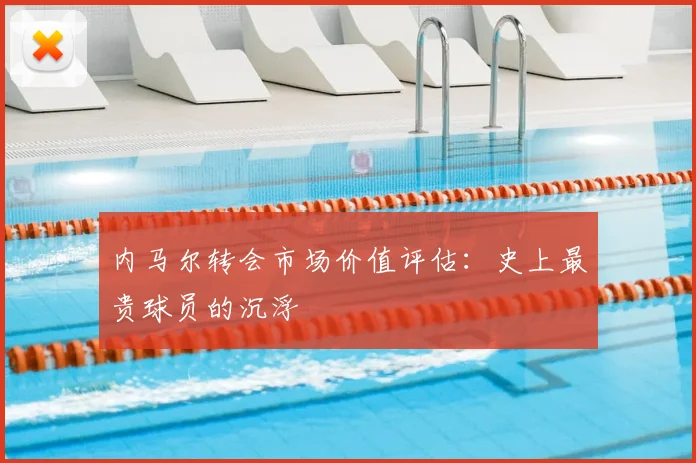 内马尔转会市场价值评估：史上最贵球员的沉浮