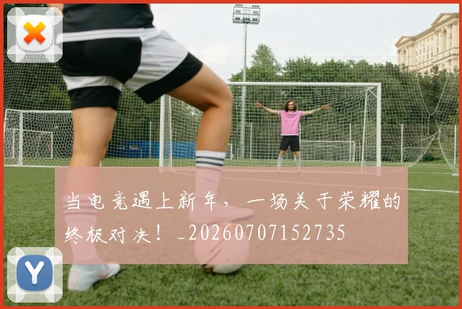 当电竞遇上新年,一场关于荣耀的终极对决!_20260707152735