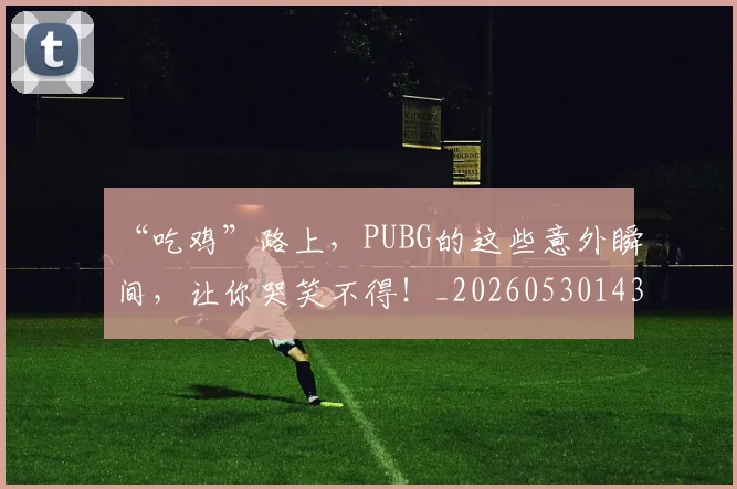 “吃鸡”路上,PUBG的这些意外瞬间,让你哭笑不得!_20260530143940