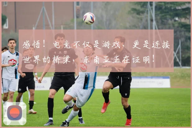 感悟！电竞不仅是游戏，更是连接世界的桥梁，东南亚正在证明！