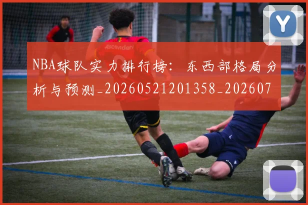NBA球队实力排行榜:东西部格局分析与预测_20260521201358_20260702165528