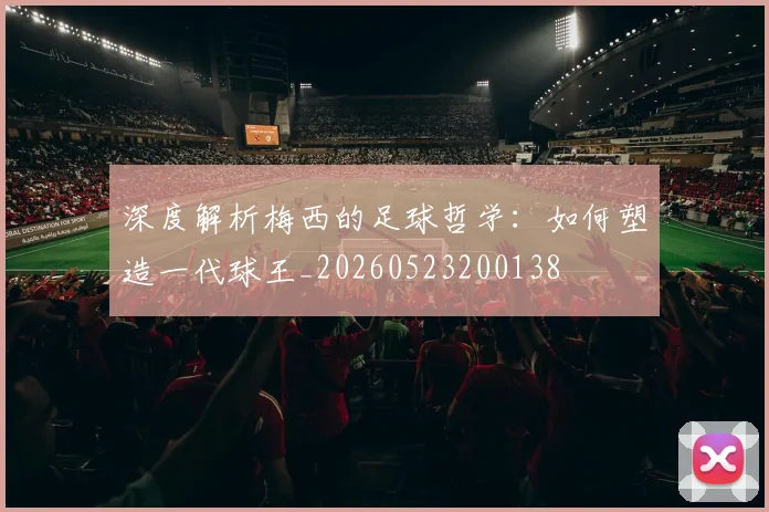 深度解析梅西的足球哲学:如何塑造一代球王_20260523200138