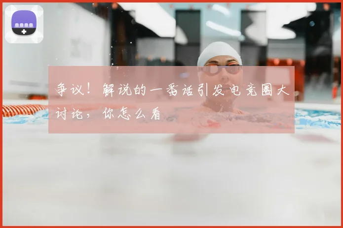 争议！解说的一番话引发电竞圈大讨论，你怎么看