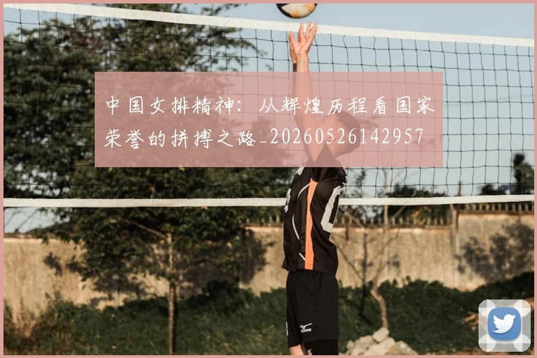 中国女排精神:从辉煌历程看国家荣誉的拼搏之路_20260526142957