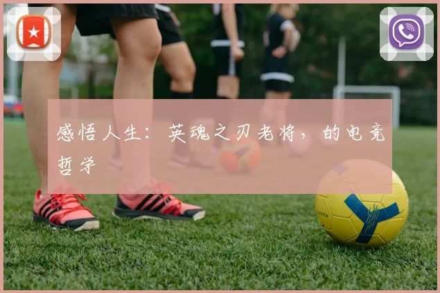 感悟人生：英魂之刃老将，的电竞哲学