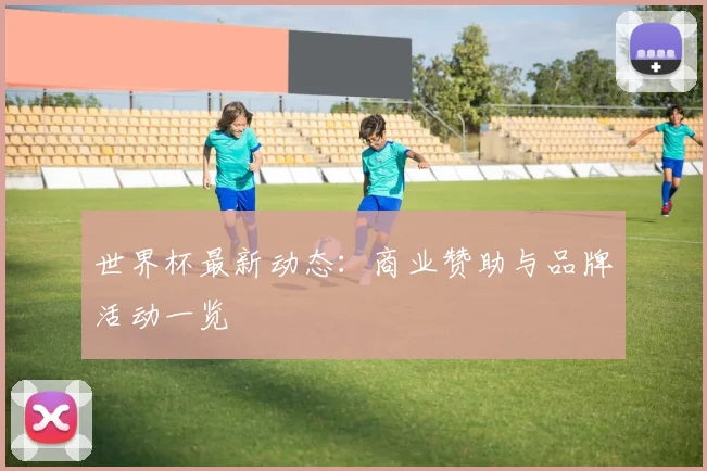 世界杯最新动态:商业赞助与品牌活动一览