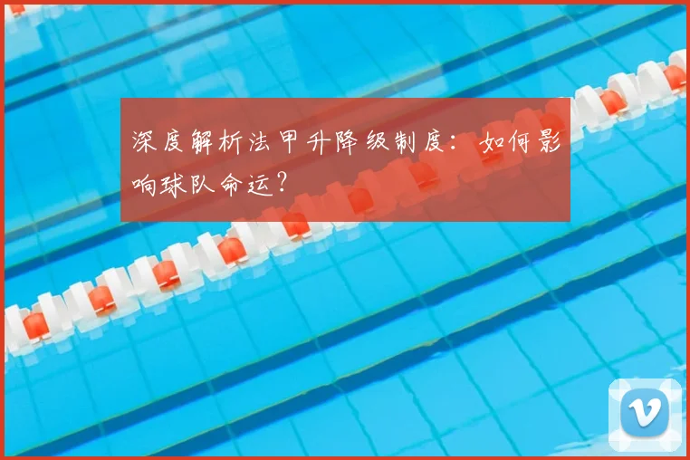 深度解析法甲升降级制度：如何影响球队命运？