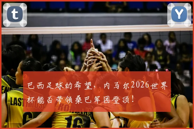 巴西足球的希望，内马尔2026世界杯能否带领桑巴军团登顶！