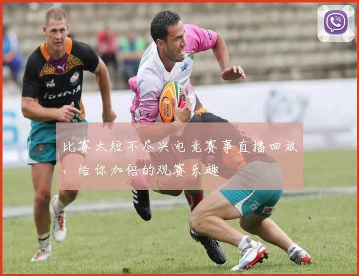比赛太短不尽兴电竞赛事直播回放,给你加倍的观赛乐趣
