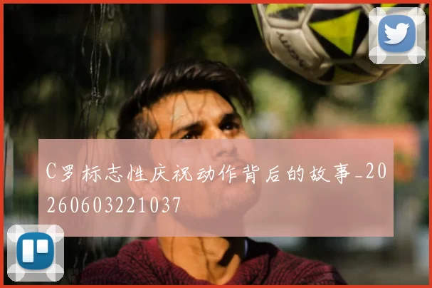 C罗标志性庆祝动作背后的故事_20260603221037
