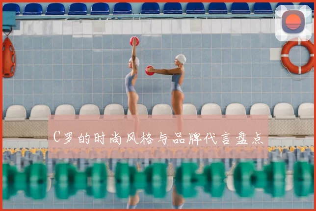 C罗的时尚风格与品牌代言盘点