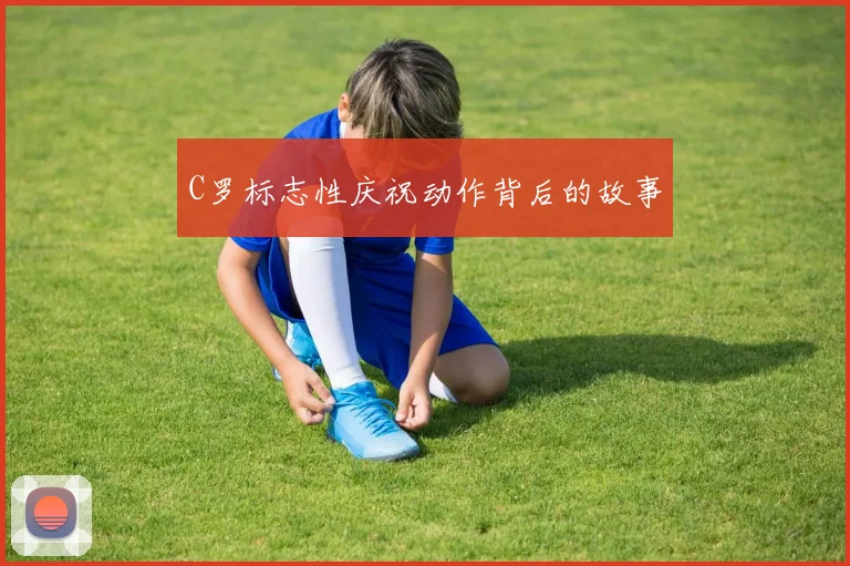 C罗标志性庆祝动作背后的故事