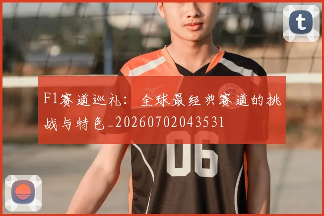 F1赛道巡礼:全球最经典赛道的挑战与特色_20260702043531