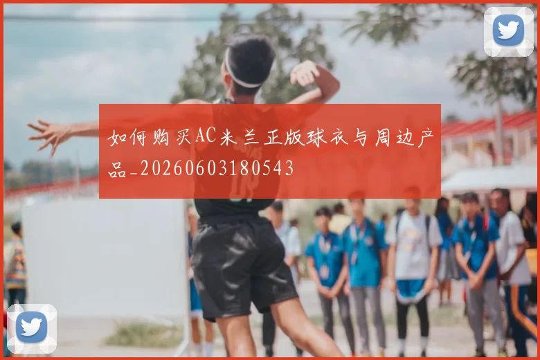 如何购买AC米兰正版球衣与周边产品_20260603180543