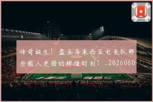 传奇诞生！盘点马来西亚电竞队那些载入史册的辉煌时刻！_20260601173434_20260704165643