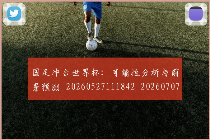 国足冲击世界杯:可能性分析与前景预测_20260527111842_20260707013926