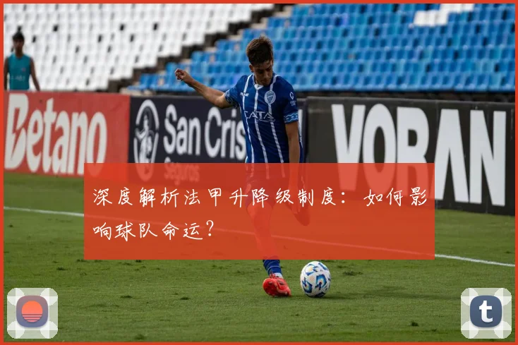 深度解析法甲升降级制度：如何影响球队命运？