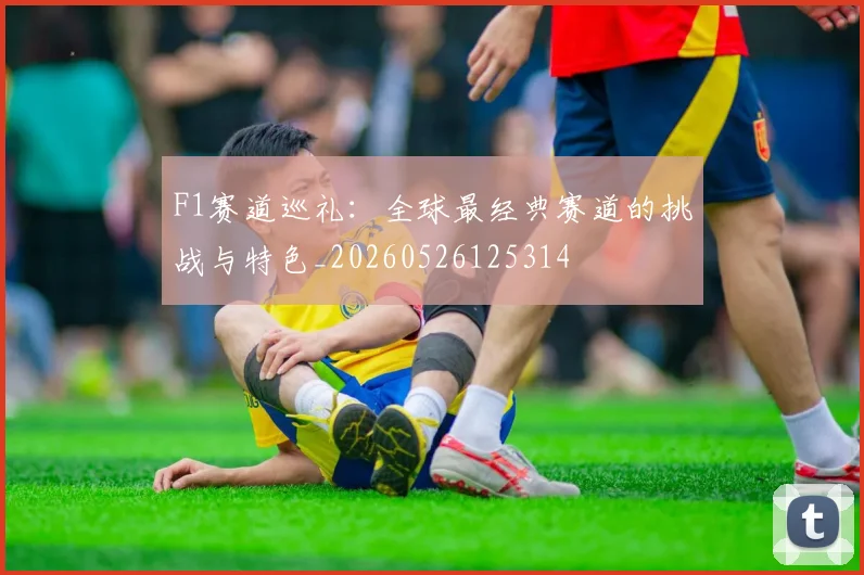 F1赛道巡礼：全球最经典赛道的挑战与特色_20260526125314