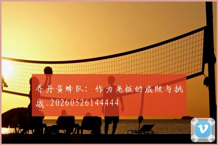 乔丹黄蜂队:作为老板的成败与挑战_20260526144444