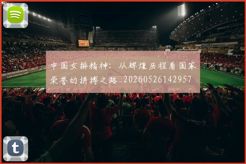 中国女排精神:从辉煌历程看国家荣誉的拼搏之路_20260526142957