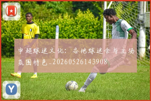 中超球迷文化:各地球迷会与主场氛围特色_20260526143908
